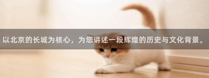 谈球吧网app官网下载：以北京的长城为核心，为您讲述一段辉煌的历史与文化背景。