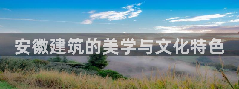 谈球吧官网在线入口手机版免费观看：安徽建筑的美学与文化特色