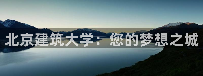 谈球吧咋样：北京建筑大学：您的梦想之城